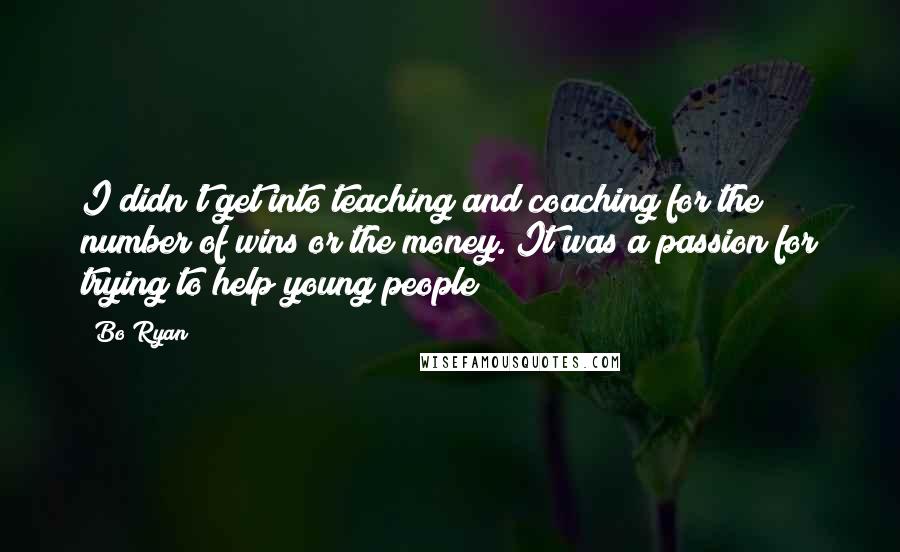 Bo Ryan Quotes: I didn't get into teaching and coaching for the number of wins or the money. It was a passion for trying to help young people