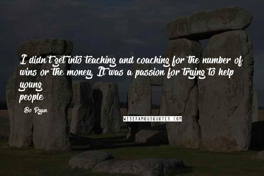 Bo Ryan Quotes: I didn't get into teaching and coaching for the number of wins or the money. It was a passion for trying to help young people