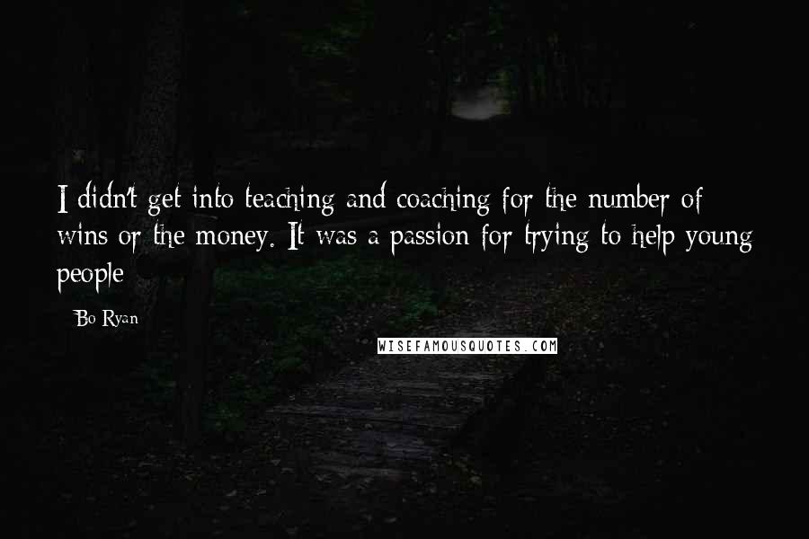 Bo Ryan Quotes: I didn't get into teaching and coaching for the number of wins or the money. It was a passion for trying to help young people