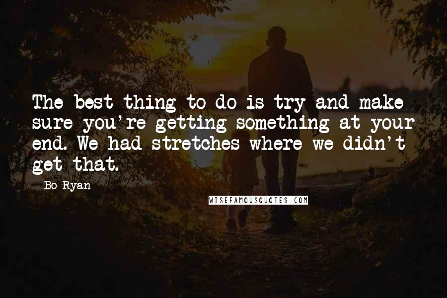 Bo Ryan Quotes: The best thing to do is try and make sure you're getting something at your end. We had stretches where we didn't get that.