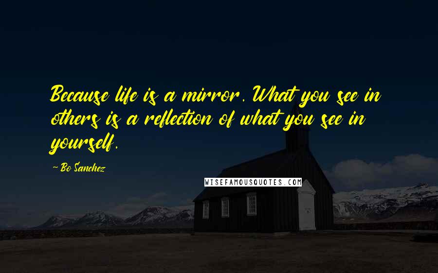 Bo Sanchez Quotes: Because life is a mirror. What you see in others is a reflection of what you see in yourself.