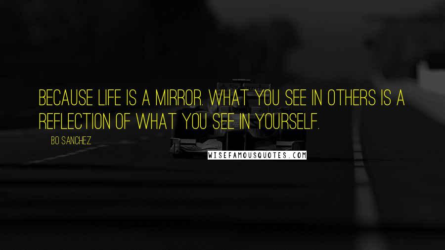 Bo Sanchez Quotes: Because life is a mirror. What you see in others is a reflection of what you see in yourself.