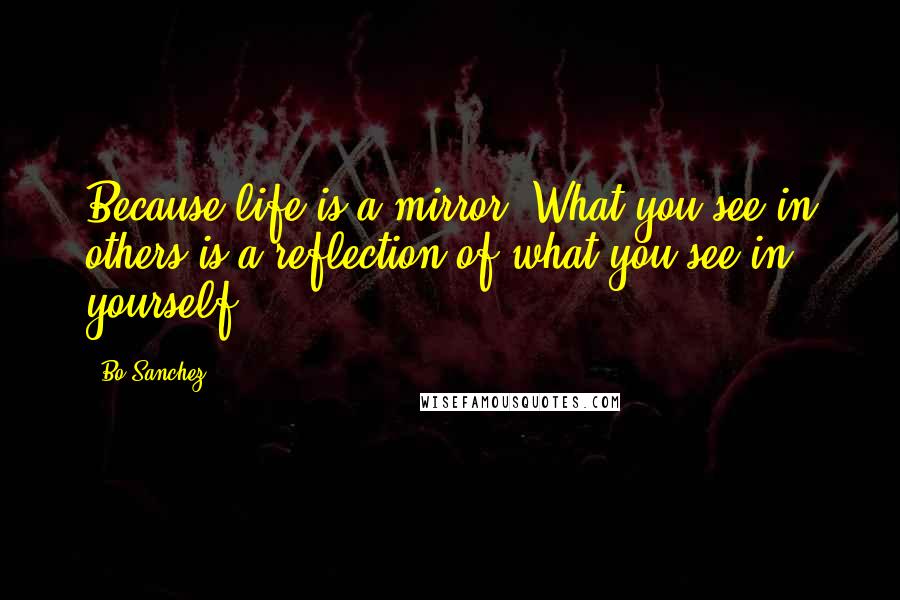 Bo Sanchez Quotes: Because life is a mirror. What you see in others is a reflection of what you see in yourself.