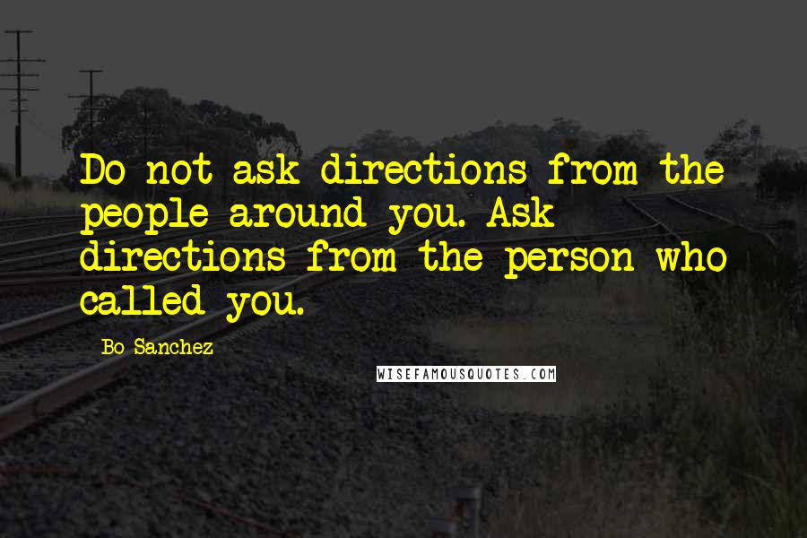 Bo Sanchez Quotes: Do not ask directions from the people around you. Ask directions from the person who called you.
