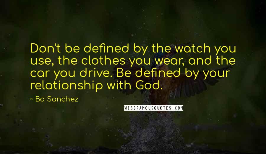 Bo Sanchez Quotes: Don't be defined by the watch you use, the clothes you wear, and the car you drive. Be defined by your relationship with God.