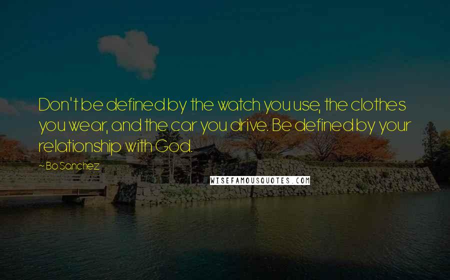 Bo Sanchez Quotes: Don't be defined by the watch you use, the clothes you wear, and the car you drive. Be defined by your relationship with God.