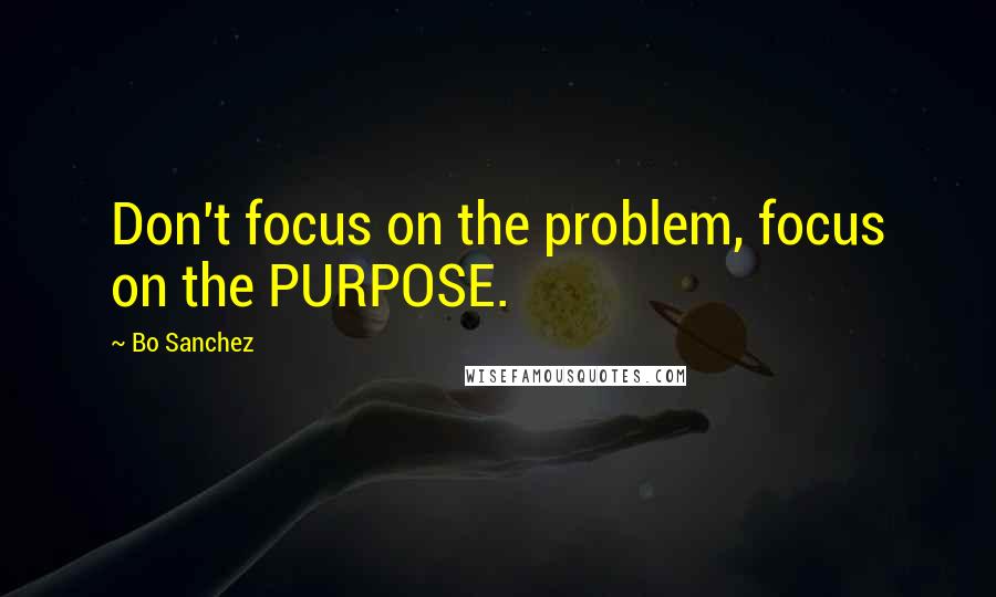 Bo Sanchez Quotes: Don't focus on the problem, focus on the PURPOSE.