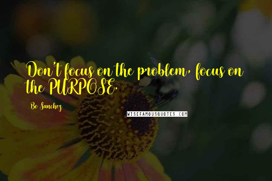 Bo Sanchez Quotes: Don't focus on the problem, focus on the PURPOSE.