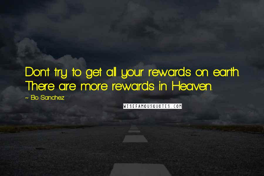 Bo Sanchez Quotes: Don't try to get all your rewards on earth. There are more rewards in Heaven.