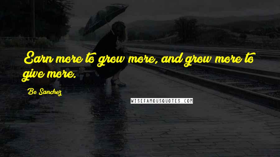 Bo Sanchez Quotes: Earn more to grow more, and grow more to give more.