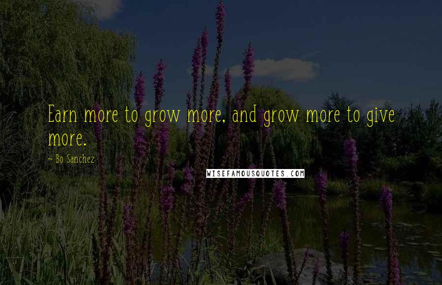 Bo Sanchez Quotes: Earn more to grow more, and grow more to give more.