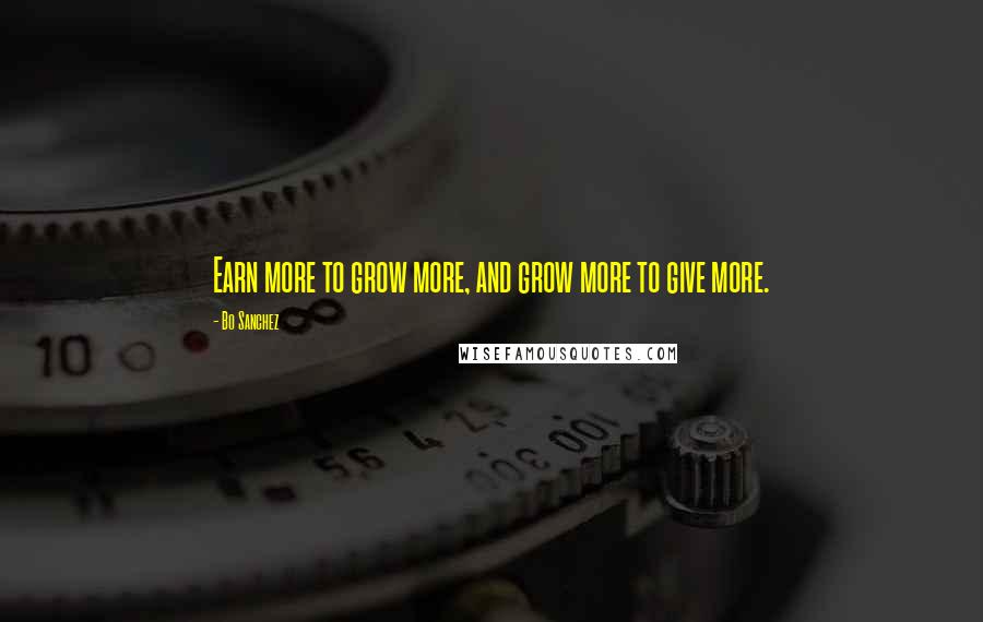 Bo Sanchez Quotes: Earn more to grow more, and grow more to give more.