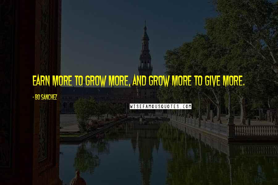 Bo Sanchez Quotes: Earn more to grow more, and grow more to give more.