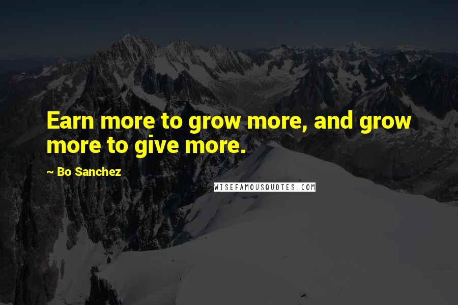 Bo Sanchez Quotes: Earn more to grow more, and grow more to give more.