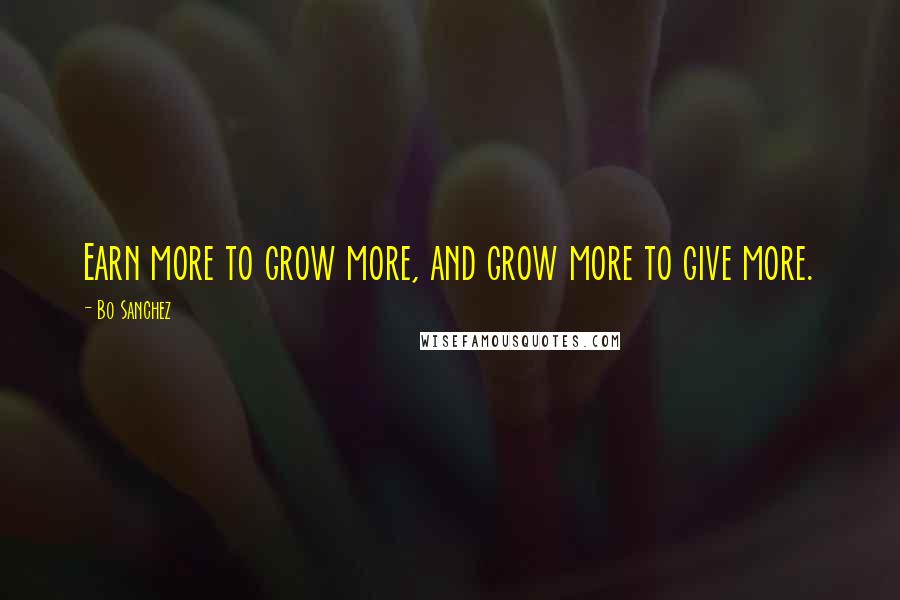 Bo Sanchez Quotes: Earn more to grow more, and grow more to give more.