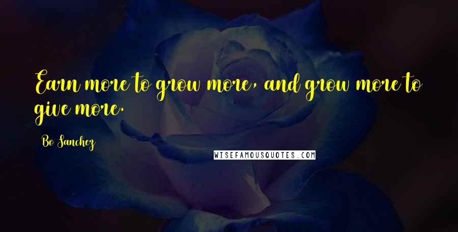 Bo Sanchez Quotes: Earn more to grow more, and grow more to give more.