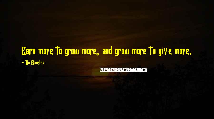 Bo Sanchez Quotes: Earn more to grow more, and grow more to give more.