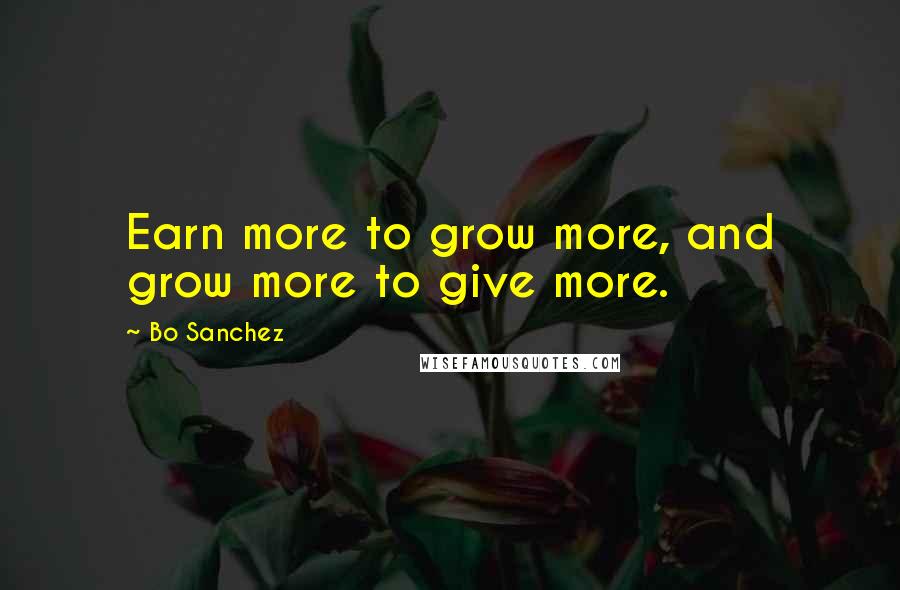 Bo Sanchez Quotes: Earn more to grow more, and grow more to give more.