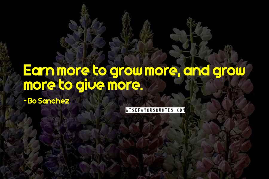 Bo Sanchez Quotes: Earn more to grow more, and grow more to give more.