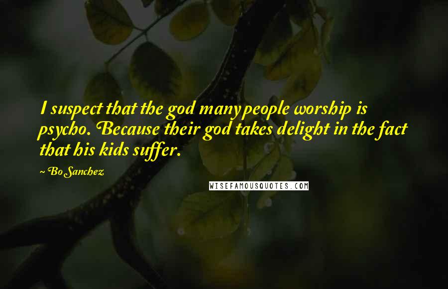Bo Sanchez Quotes: I suspect that the god many people worship is psycho. Because their god takes delight in the fact that his kids suffer.