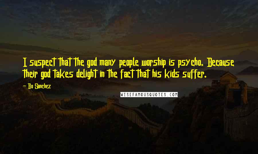 Bo Sanchez Quotes: I suspect that the god many people worship is psycho. Because their god takes delight in the fact that his kids suffer.