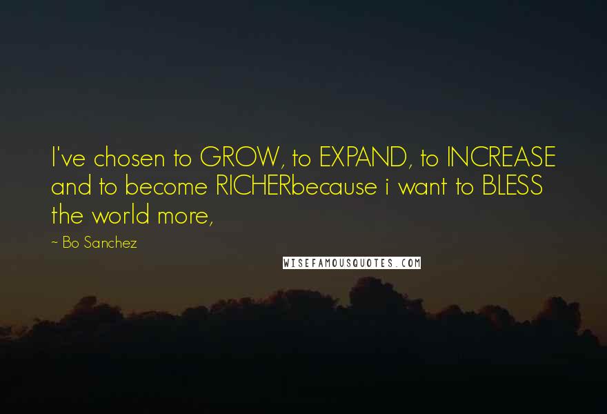 Bo Sanchez Quotes: I've chosen to GROW, to EXPAND, to INCREASE and to become RICHERbecause i want to BLESS the world more,