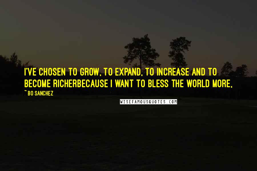 Bo Sanchez Quotes: I've chosen to GROW, to EXPAND, to INCREASE and to become RICHERbecause i want to BLESS the world more,