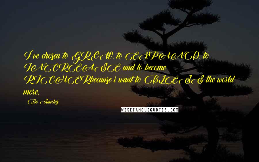 Bo Sanchez Quotes: I've chosen to GROW, to EXPAND, to INCREASE and to become RICHERbecause i want to BLESS the world more,