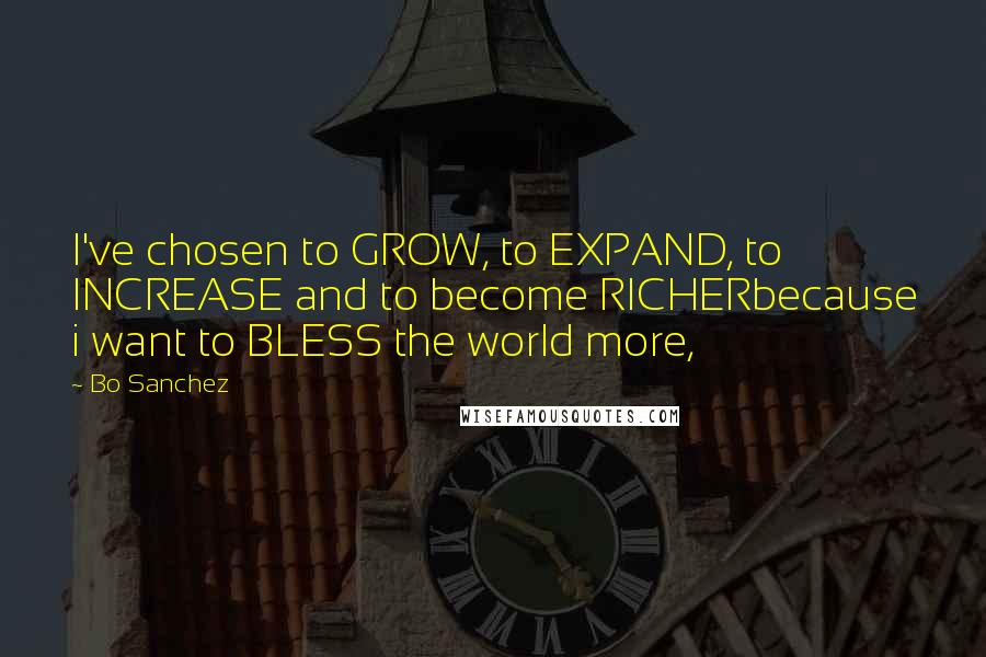 Bo Sanchez Quotes: I've chosen to GROW, to EXPAND, to INCREASE and to become RICHERbecause i want to BLESS the world more,