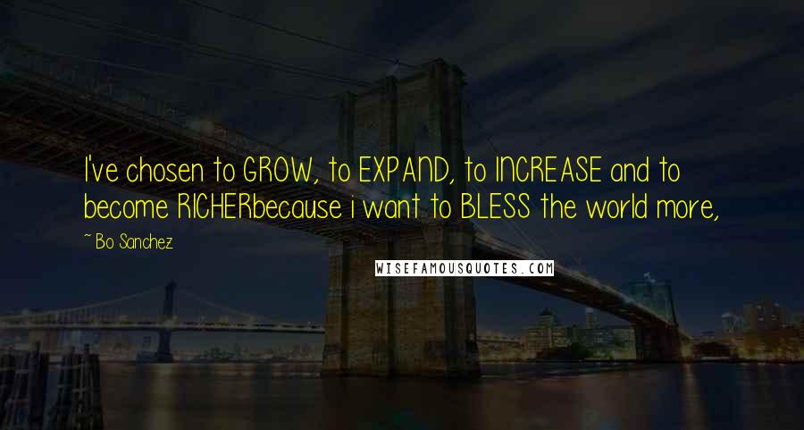 Bo Sanchez Quotes: I've chosen to GROW, to EXPAND, to INCREASE and to become RICHERbecause i want to BLESS the world more,