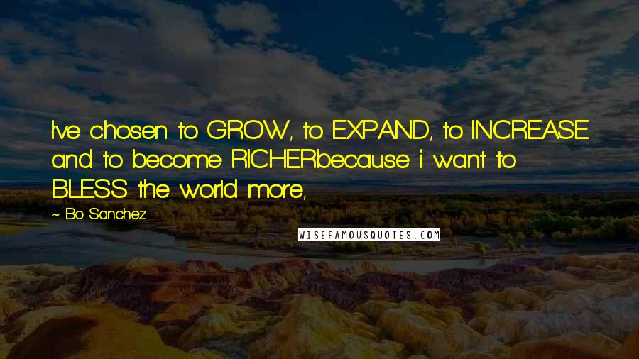Bo Sanchez Quotes: I've chosen to GROW, to EXPAND, to INCREASE and to become RICHERbecause i want to BLESS the world more,