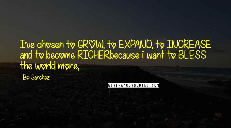 Bo Sanchez Quotes: I've chosen to GROW, to EXPAND, to INCREASE and to become RICHERbecause i want to BLESS the world more,