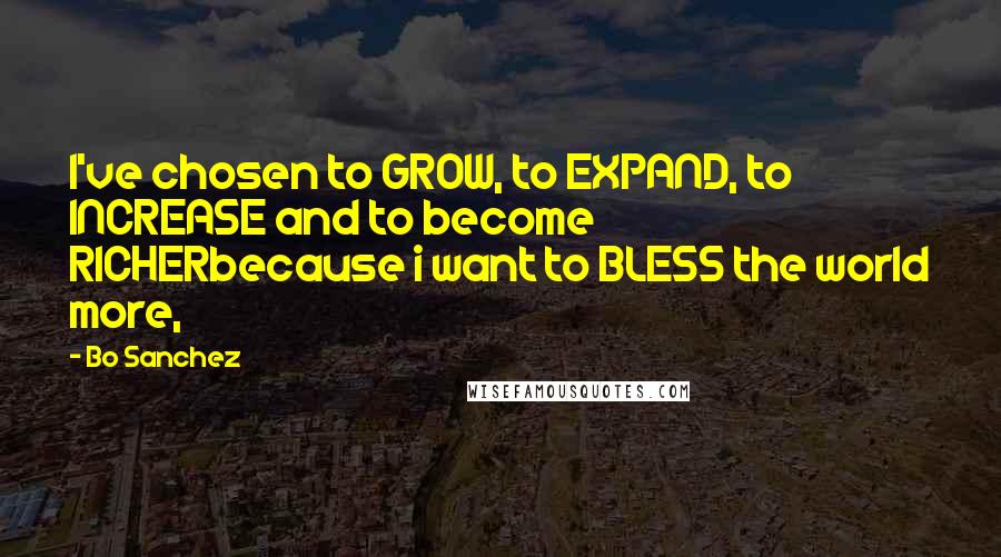 Bo Sanchez Quotes: I've chosen to GROW, to EXPAND, to INCREASE and to become RICHERbecause i want to BLESS the world more,