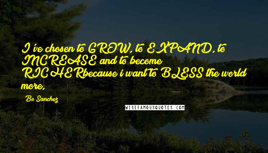 Bo Sanchez Quotes: I've chosen to GROW, to EXPAND, to INCREASE and to become RICHERbecause i want to BLESS the world more,