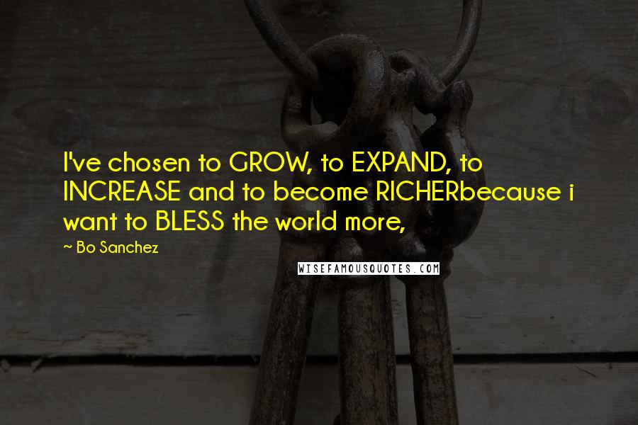 Bo Sanchez Quotes: I've chosen to GROW, to EXPAND, to INCREASE and to become RICHERbecause i want to BLESS the world more,