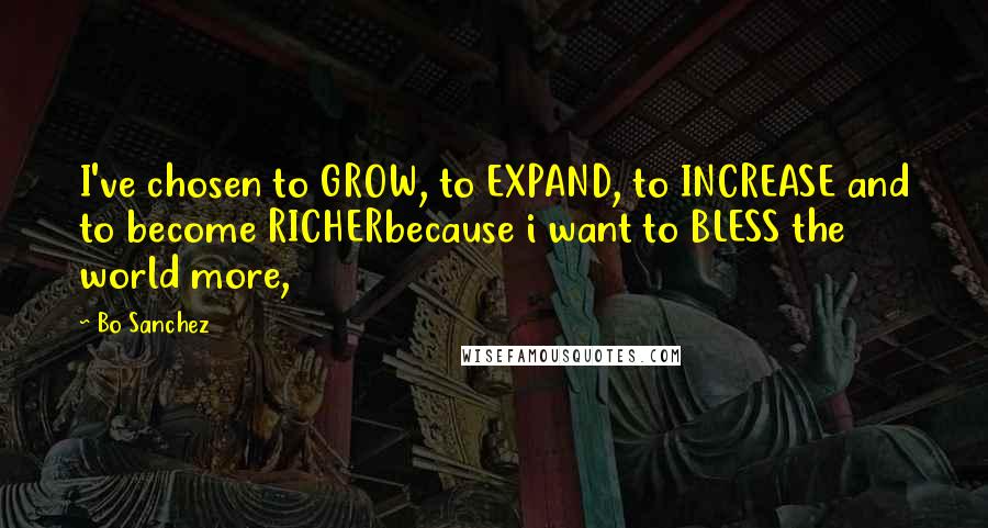 Bo Sanchez Quotes: I've chosen to GROW, to EXPAND, to INCREASE and to become RICHERbecause i want to BLESS the world more,