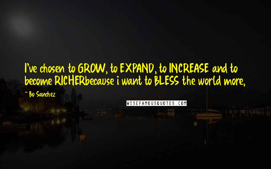 Bo Sanchez Quotes: I've chosen to GROW, to EXPAND, to INCREASE and to become RICHERbecause i want to BLESS the world more,