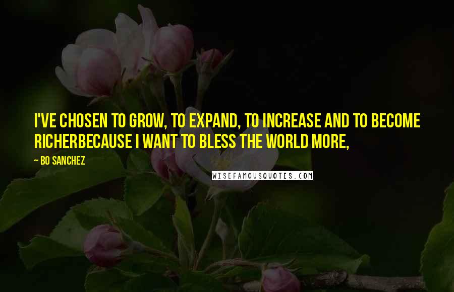 Bo Sanchez Quotes: I've chosen to GROW, to EXPAND, to INCREASE and to become RICHERbecause i want to BLESS the world more,