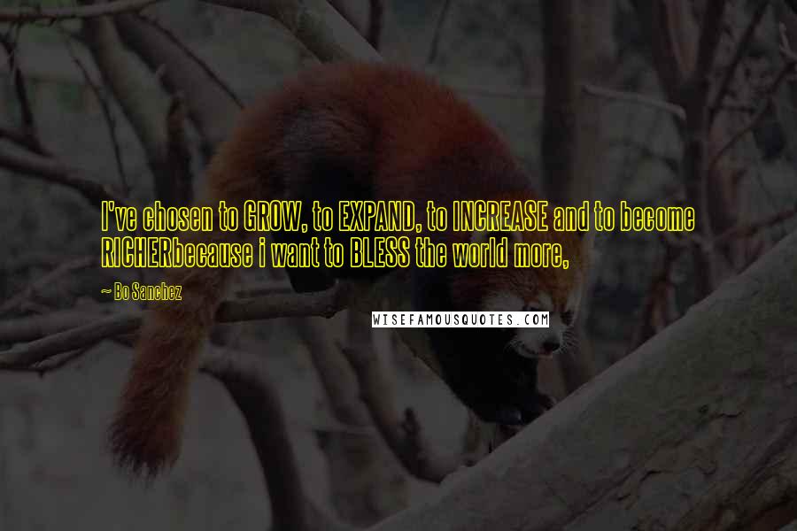 Bo Sanchez Quotes: I've chosen to GROW, to EXPAND, to INCREASE and to become RICHERbecause i want to BLESS the world more,