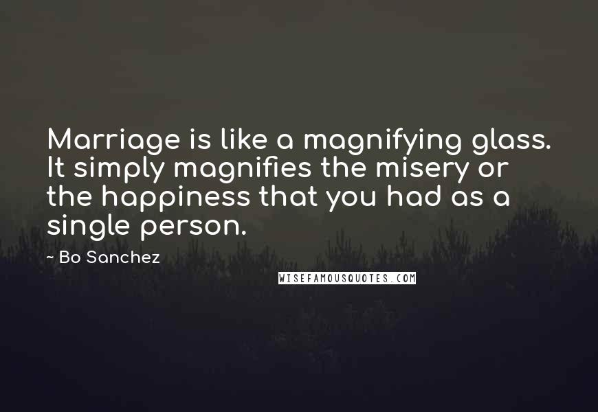 Bo Sanchez Quotes: Marriage is like a magnifying glass. It simply magnifies the misery or the happiness that you had as a single person.