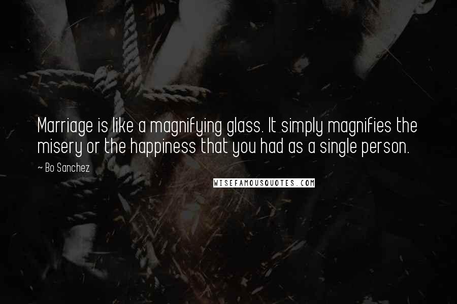 Bo Sanchez Quotes: Marriage is like a magnifying glass. It simply magnifies the misery or the happiness that you had as a single person.