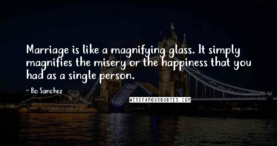 Bo Sanchez Quotes: Marriage is like a magnifying glass. It simply magnifies the misery or the happiness that you had as a single person.