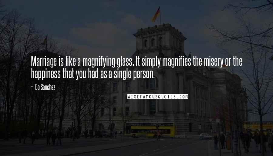 Bo Sanchez Quotes: Marriage is like a magnifying glass. It simply magnifies the misery or the happiness that you had as a single person.