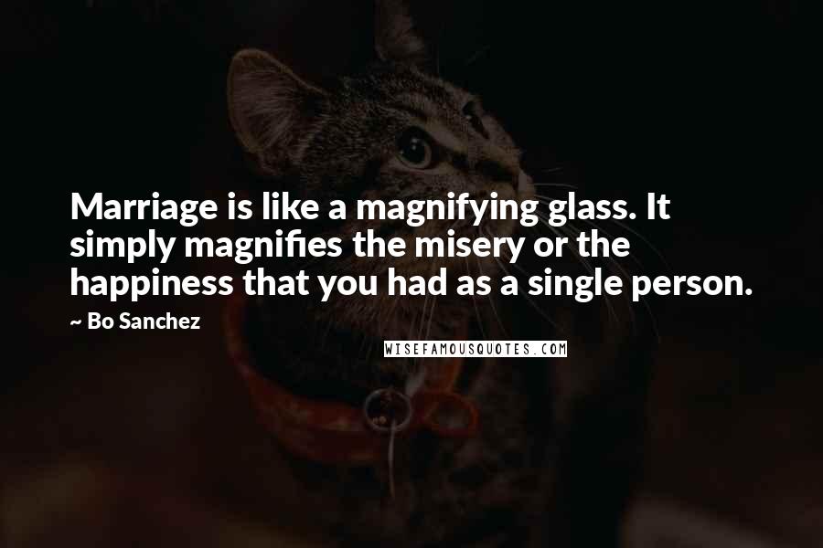 Bo Sanchez Quotes: Marriage is like a magnifying glass. It simply magnifies the misery or the happiness that you had as a single person.