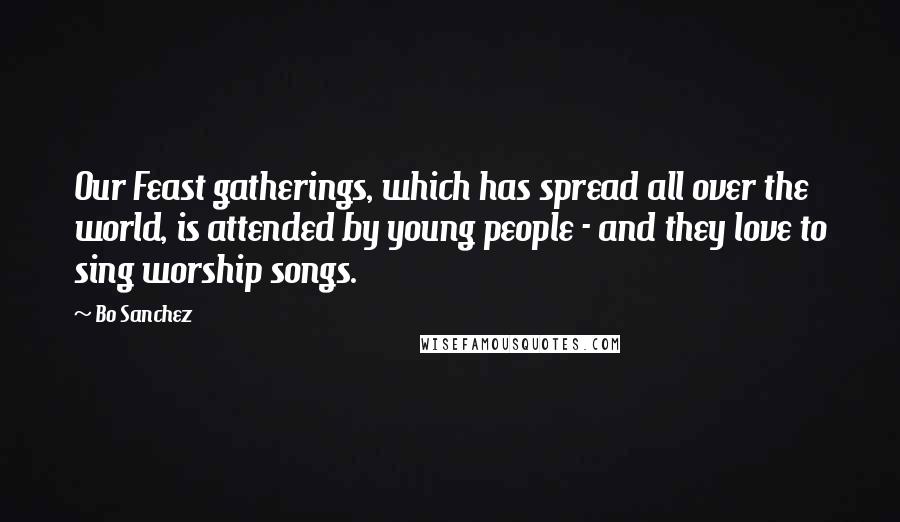 Bo Sanchez Quotes: Our Feast gatherings, which has spread all over the world, is attended by young people - and they love to sing worship songs.