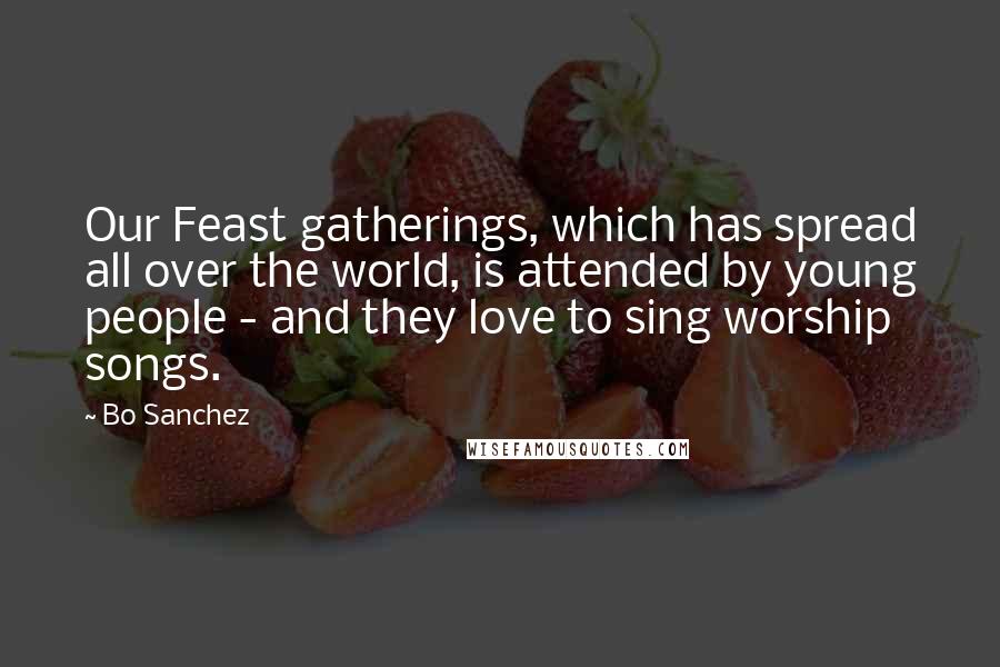 Bo Sanchez Quotes: Our Feast gatherings, which has spread all over the world, is attended by young people - and they love to sing worship songs.