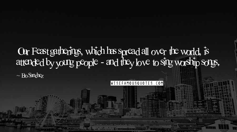 Bo Sanchez Quotes: Our Feast gatherings, which has spread all over the world, is attended by young people - and they love to sing worship songs.