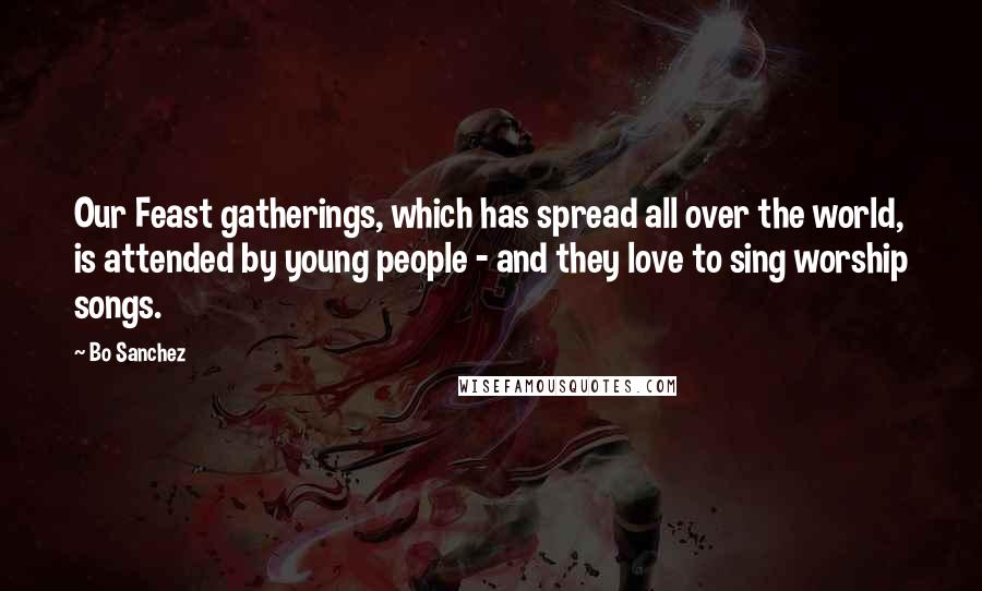 Bo Sanchez Quotes: Our Feast gatherings, which has spread all over the world, is attended by young people - and they love to sing worship songs.