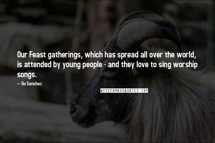 Bo Sanchez Quotes: Our Feast gatherings, which has spread all over the world, is attended by young people - and they love to sing worship songs.