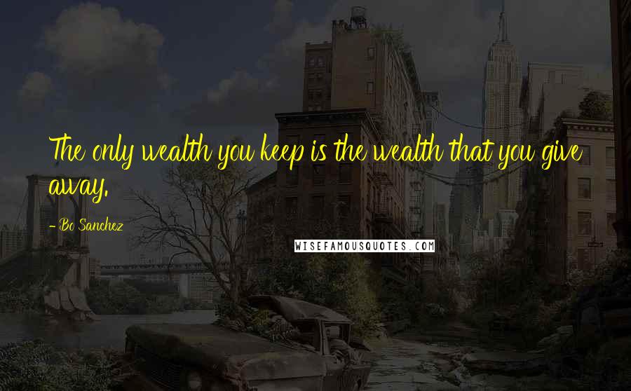 Bo Sanchez Quotes: The only wealth you keep is the wealth that you give away.